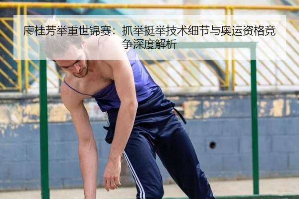 廖桂芳举重世锦赛：抓举挺举技术细节与奥运资格竞争深度解析