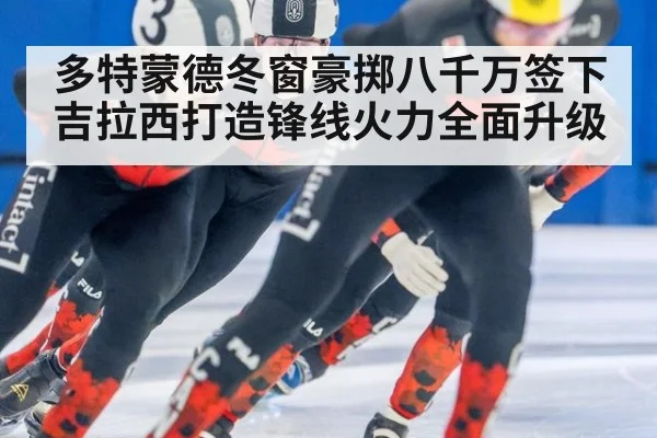 多特蒙德冬窗豪掷八千万签下吉拉西打造锋线火力全面升级