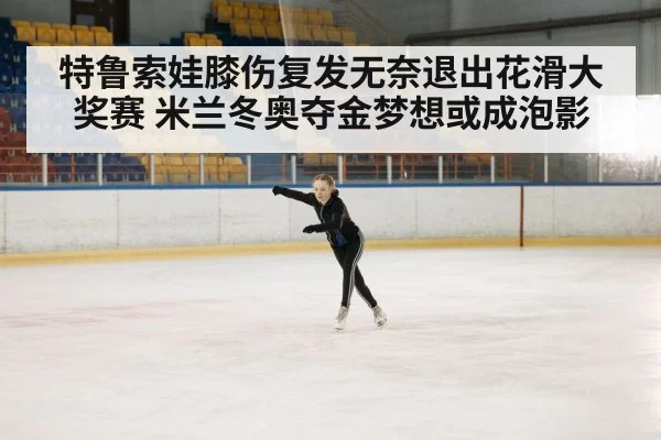 特鲁索娃膝伤复发无奈退出花滑大奖赛 米兰冬奥夺金梦想或成泡影
