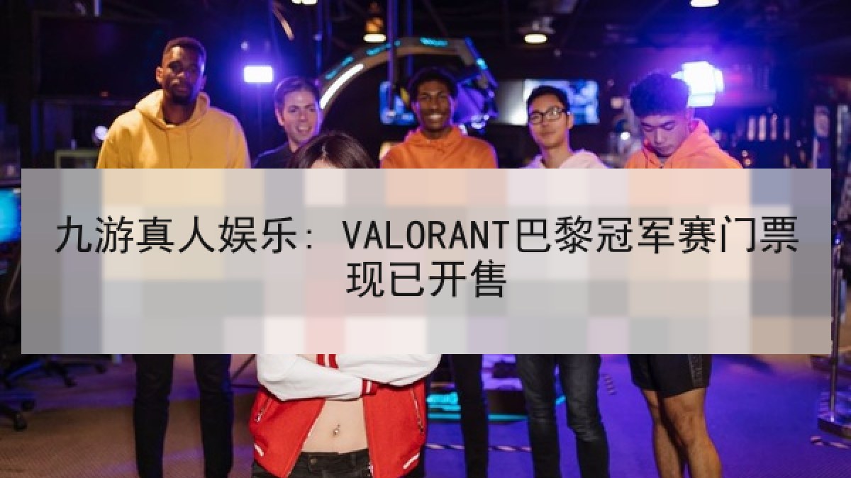 九游真人娱乐: VALORANT巴黎冠军赛门票现已开售