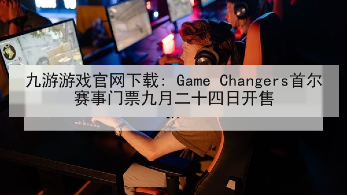 九游游戏官网下载: Game Changers首尔赛事门票九月二十四日开售