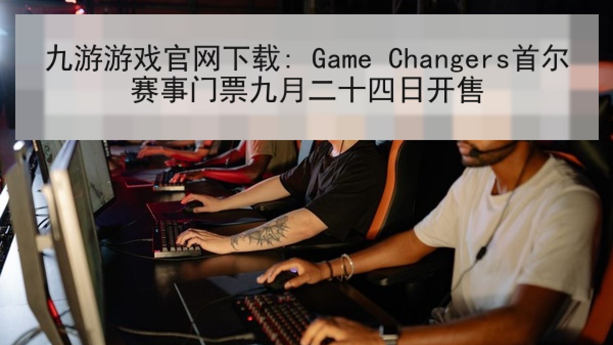 九游游戏官网下载: Game Changers首尔赛事门票九月二十四日开售