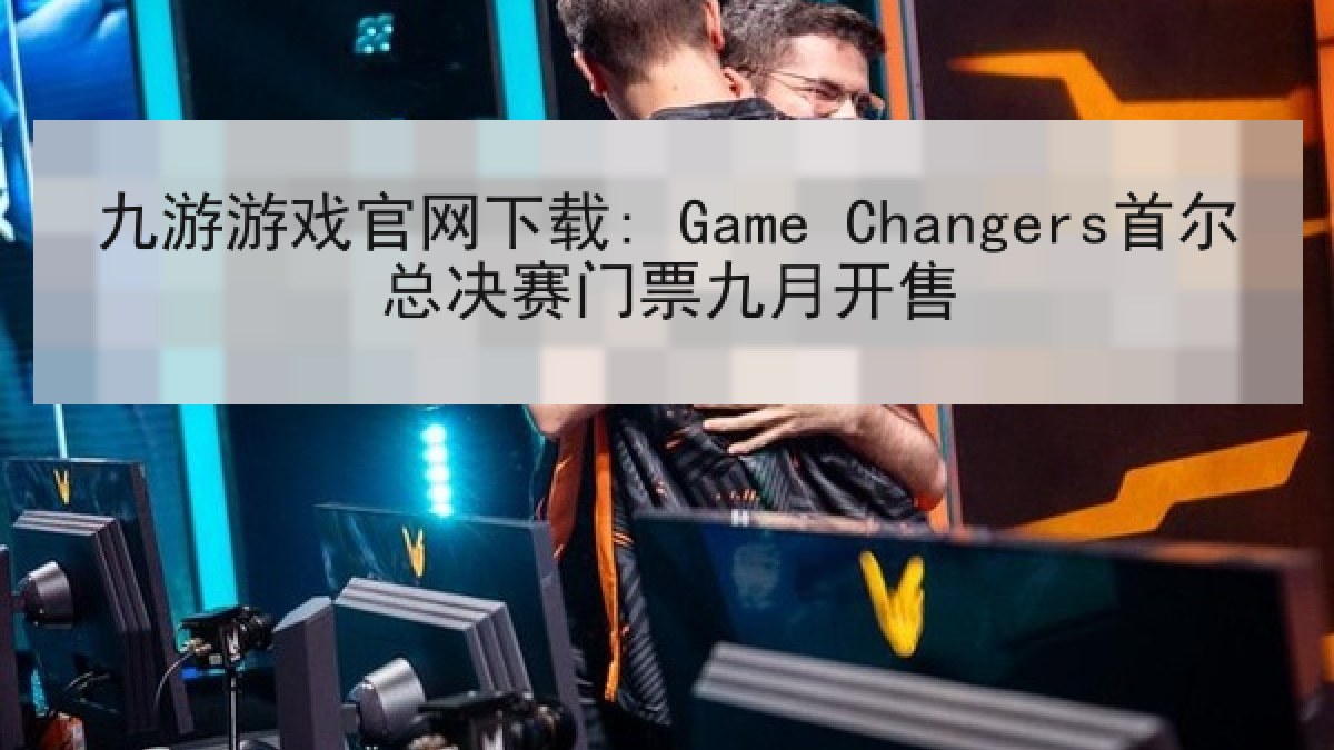 九游游戏官网下载: Game Changers首尔总决赛门票九月开售