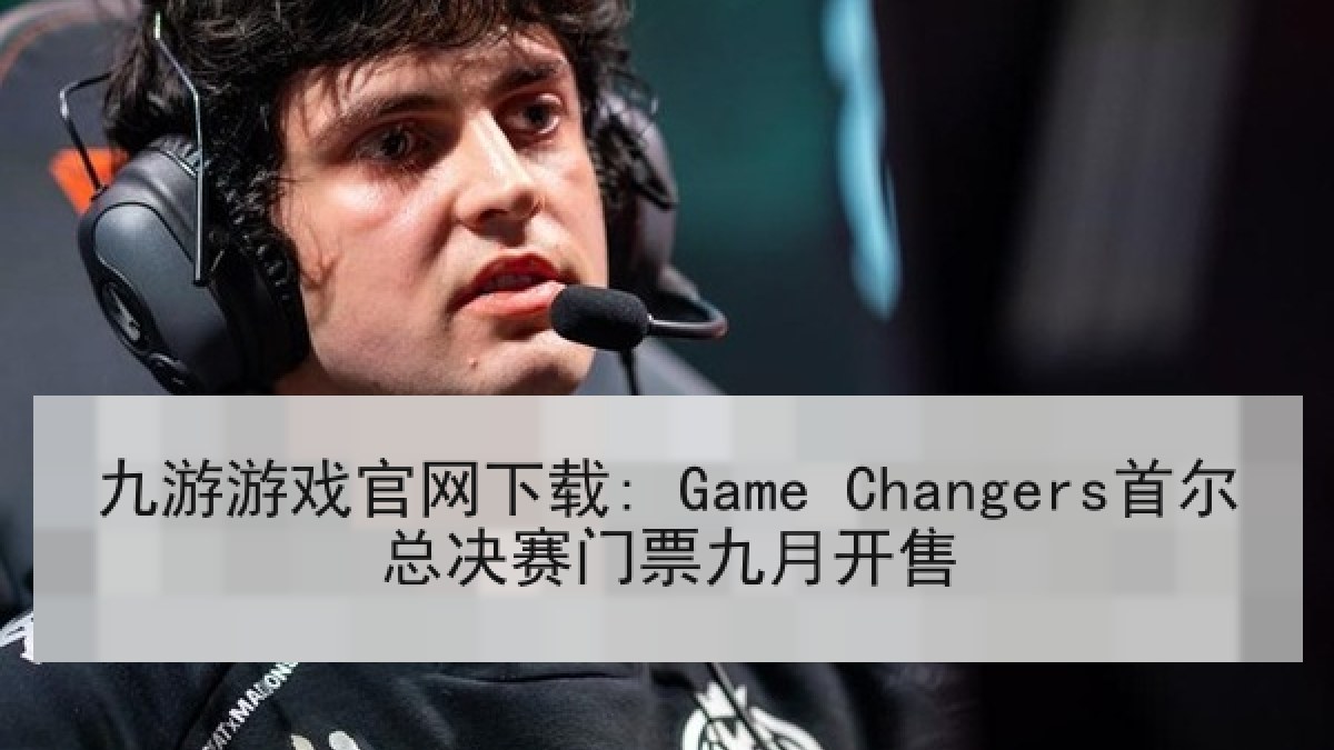 九游游戏官网下载: Game Changers首尔总决赛门票九月开售