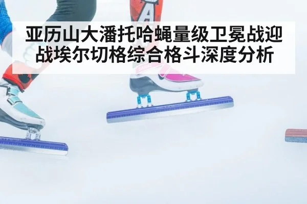 亚历山大潘托哈蝇量级卫冕战迎战埃尔切格综合格斗深度分析