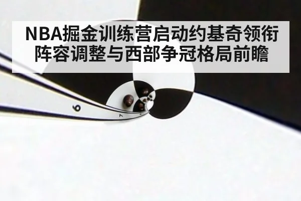 NBA掘金训练营启动约基奇领衔阵容调整与西部争冠格局前瞻