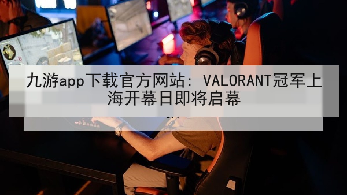 九游app下载官方网站: VALORANT冠军上海开幕日即将启幕