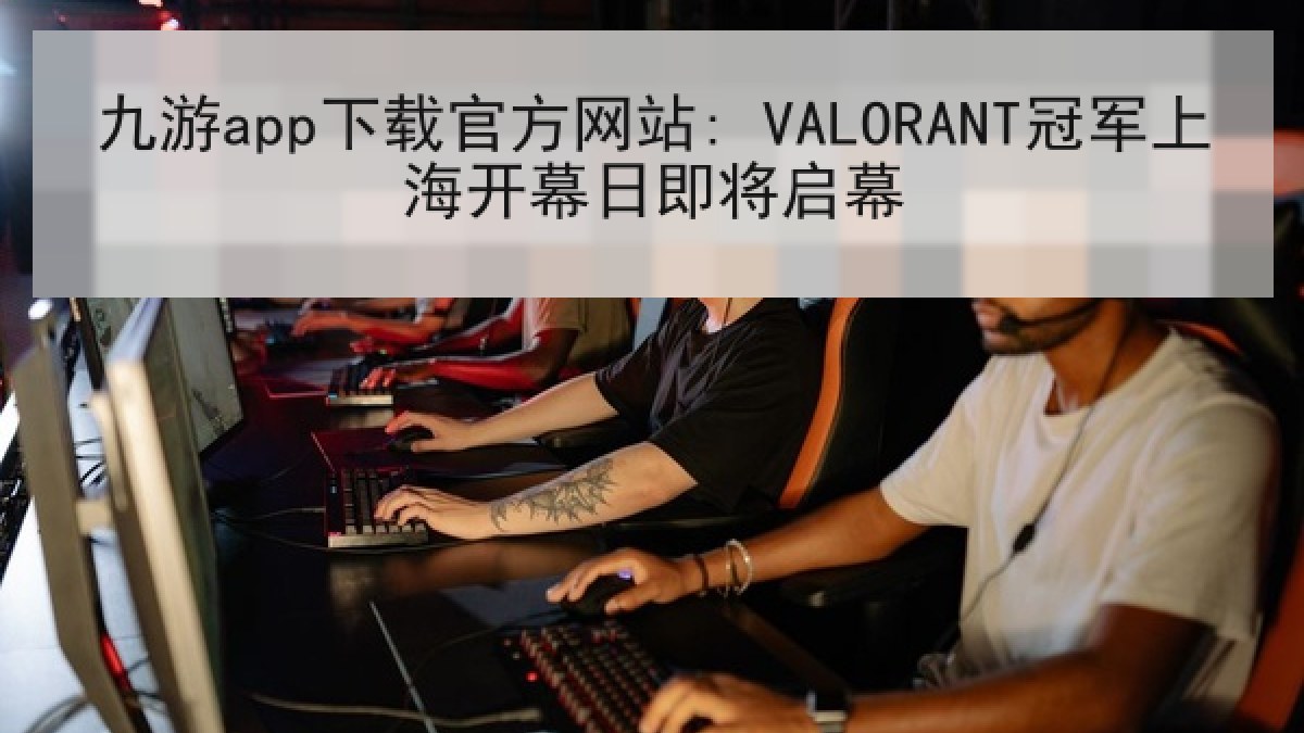 九游app下载官方网站: VALORANT冠军上海开幕日即将启幕