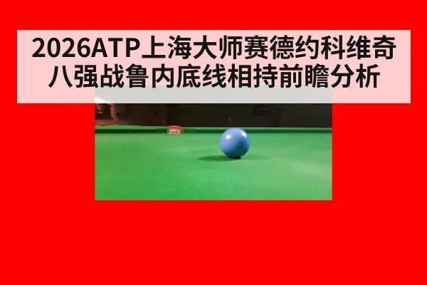 2026ATP上海大师赛德约科维奇八强战鲁内底线相持前瞻分析