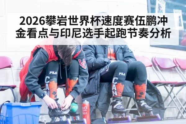 2026攀岩世界杯速度赛伍鹏冲金看点与印尼选手起跑节奏分析